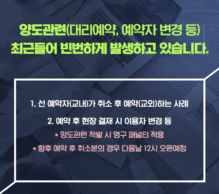 양도관련(대리예약, 예약자 변경 등) 최근들어 빈번하게 발생하고 있습니다.
					1. 선 예약자(교내)가 취소 후 예약(교외)하는 사례
					2. 예약 후 현장 결재 시 이용자 변경 등
					* 양도관련 적발 시 영구 패널티 적용
					* 향후 예약 후 취소분의 경우 다음날 12시 오픈예정